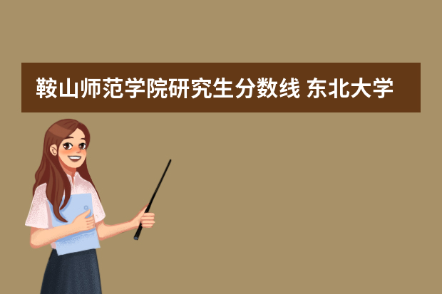 鞍山师范学院研究生分数线 东北大学研究生录取分数线2023